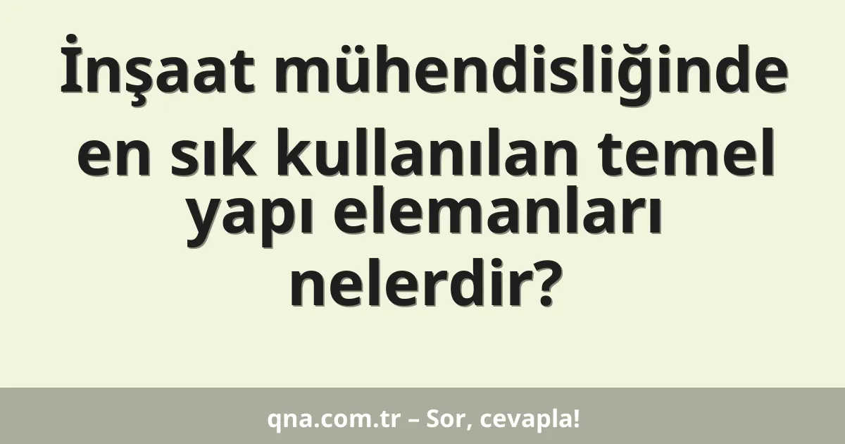 İnşaat mühendisliğinde en sık kullanılan temel yapı elemanları nelerdir?