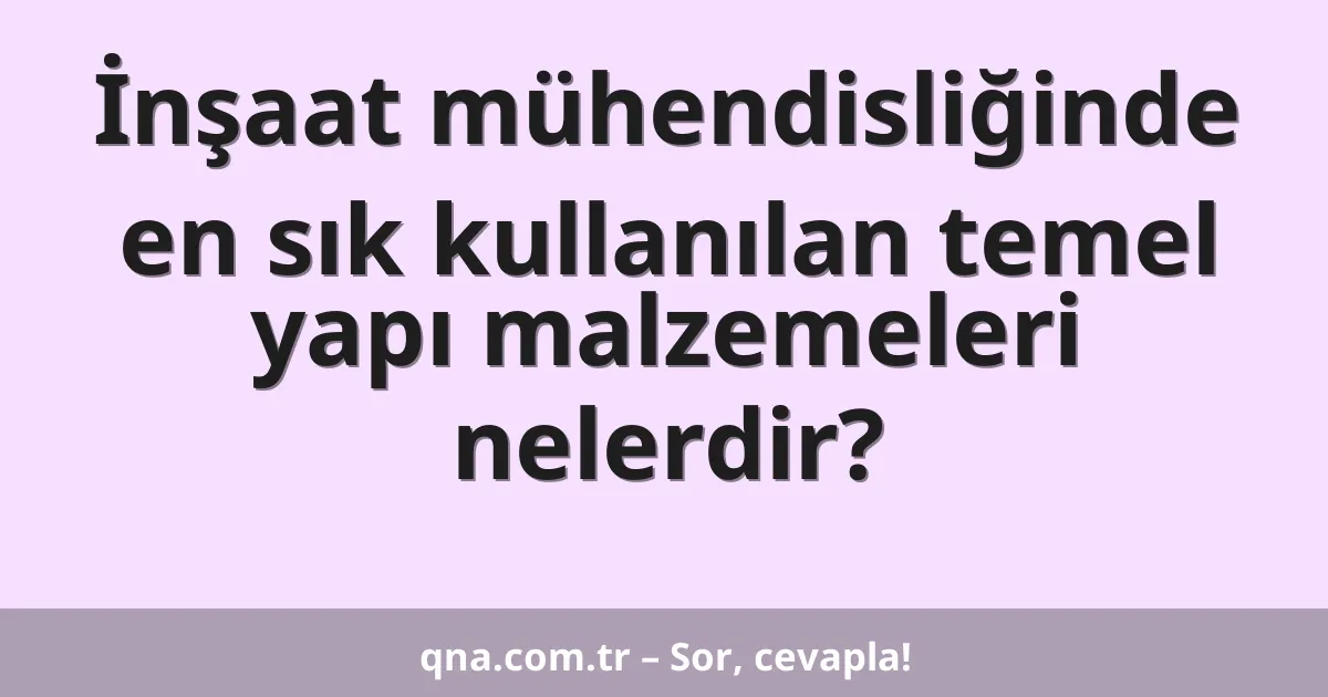 İnşaat mühendisliğinde en sık kullanılan temel yapı malzemeleri nelerdir?