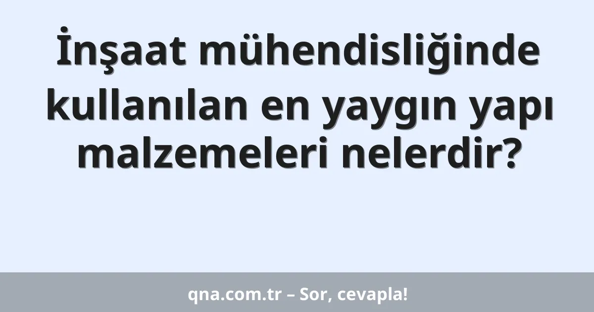 İnşaat mühendisliğinde kullanılan en yaygın yapı malzemeleri nelerdir?