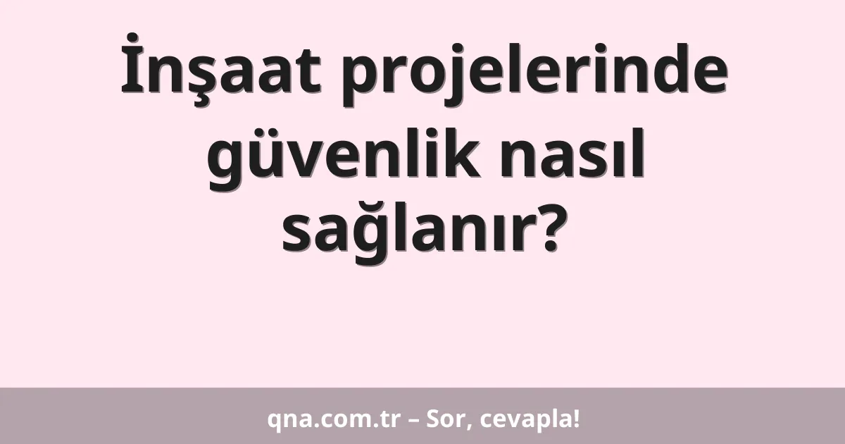 İnşaat projelerinde güvenlik nasıl sağlanır?
