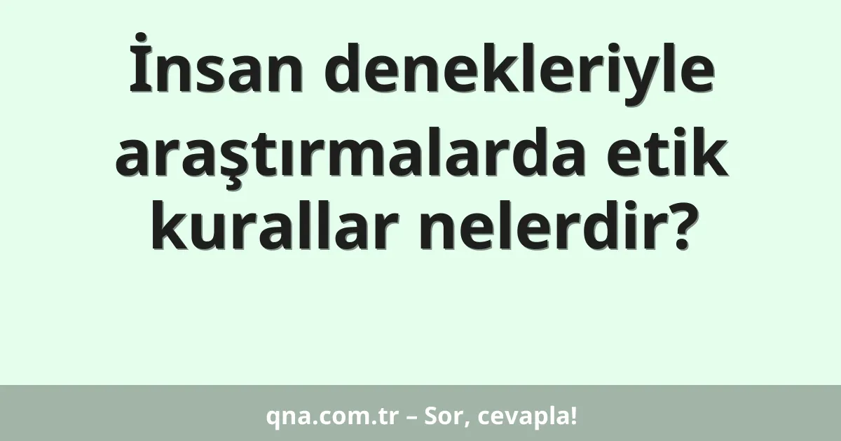 İnsan denekleriyle araştırmalarda etik kurallar nelerdir?