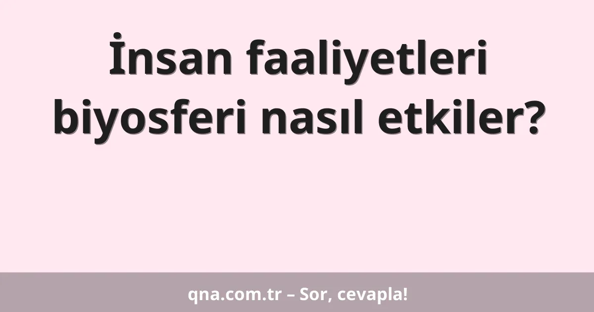 İnsan faaliyetleri biyosferi nasıl etkiler?