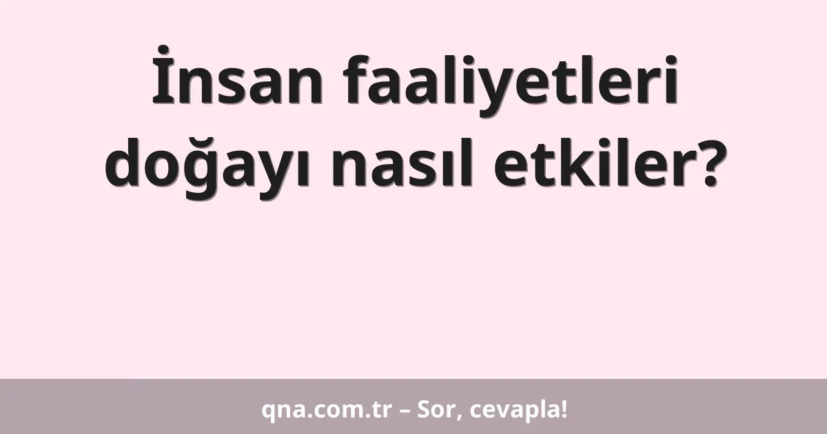İnsan faaliyetleri doğayı nasıl etkiler?