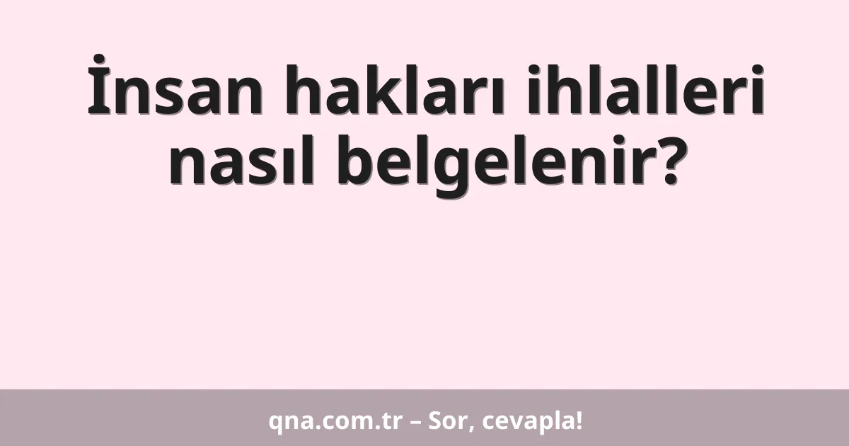 İnsan hakları ihlalleri nasıl belgelenir?