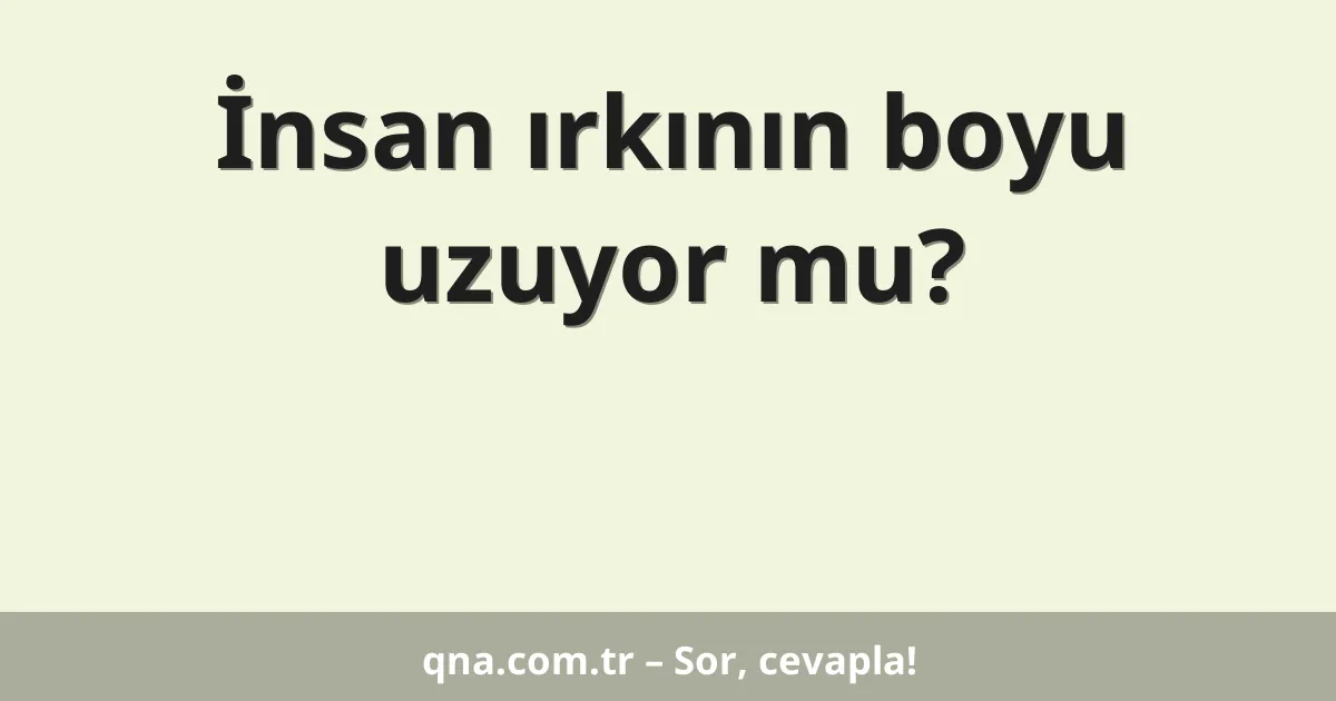 İnsan ırkının boyu uzuyor mu?