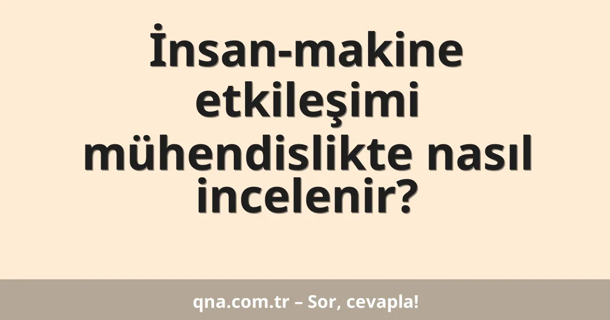 İnsan-makine etkileşimi mühendislikte nasıl incelenir?