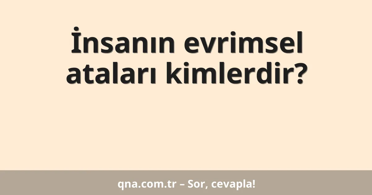 İnsanın evrimsel ataları kimlerdir?