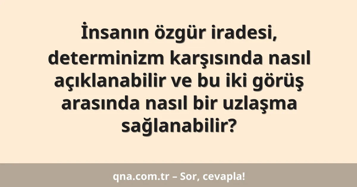İnsanın özgür iradesi, determinizm karşısında nasıl açıklanabilir ve bu iki görüş arasında nasıl bir uzlaşma sağlanabilir?