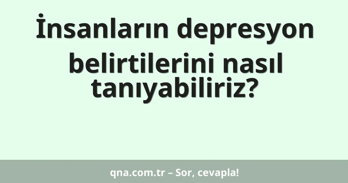 İnsanların depresyon belirtilerini nasıl tanıyabiliriz?