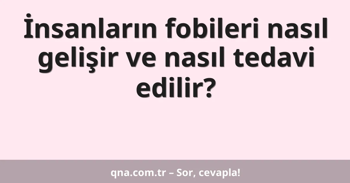 İnsanların fobileri nasıl gelişir ve nasıl tedavi edilir?
