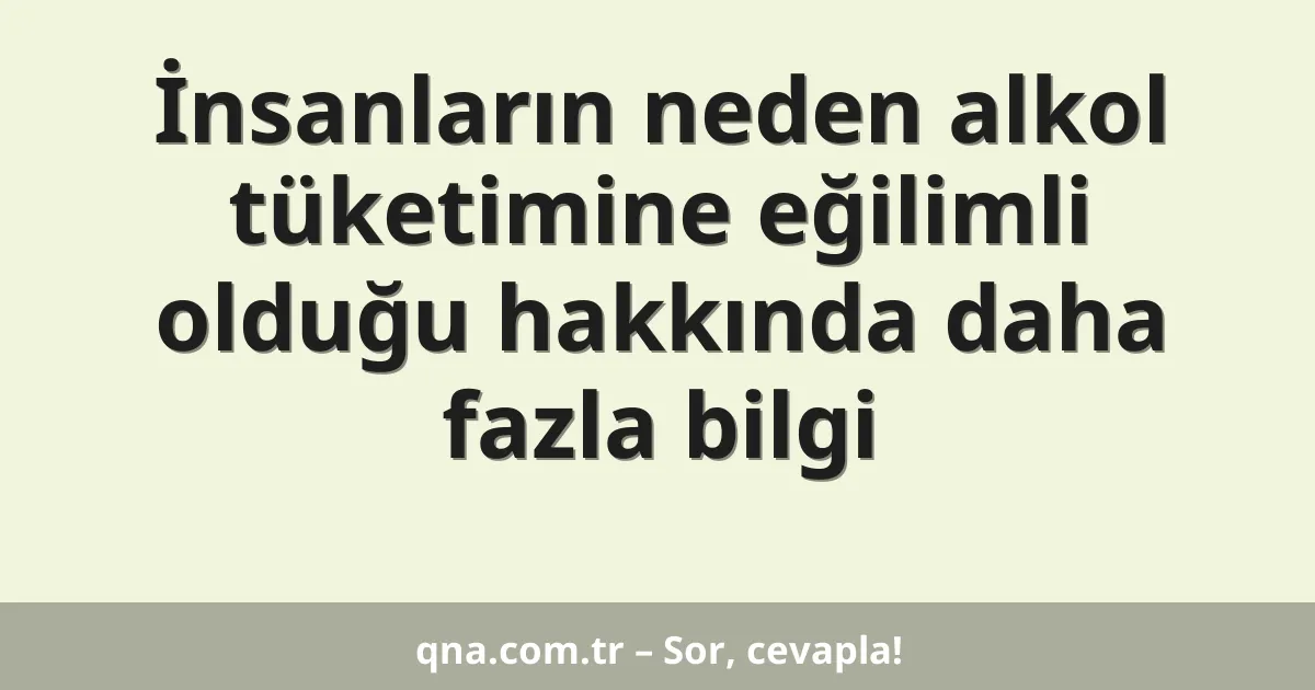 İnsanların neden alkol tüketimine eğilimli olduğu hakkında daha fazla bilgi
