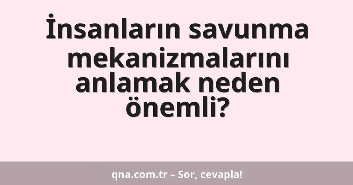 İnsanların savunma mekanizmalarını anlamak neden önemli?
