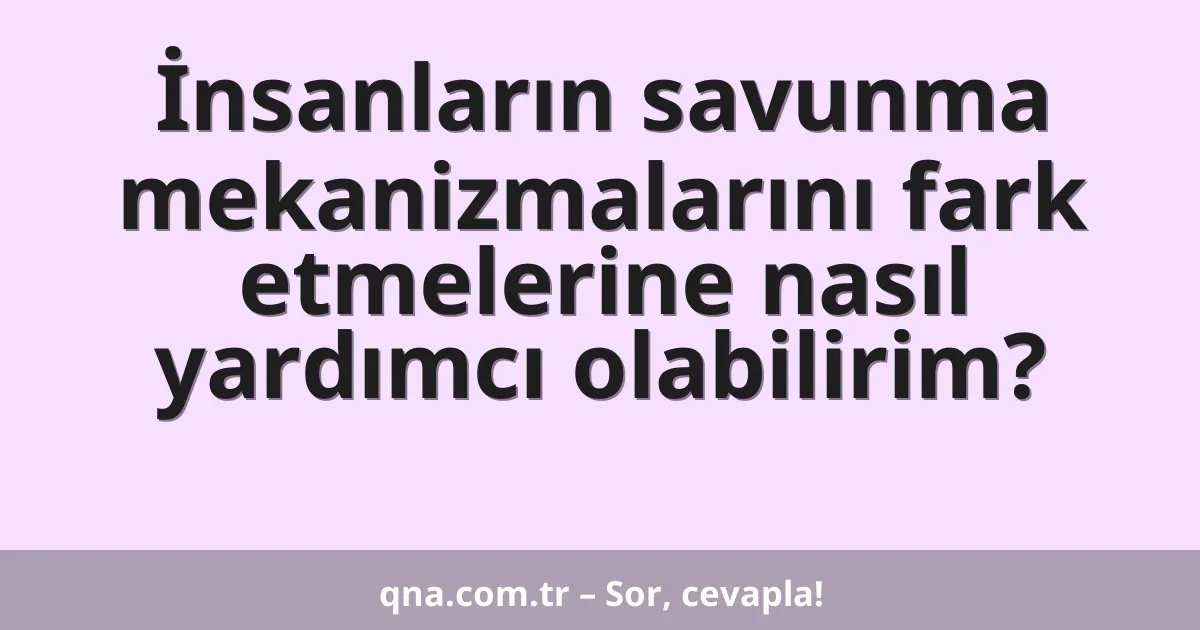 İnsanların savunma mekanizmalarını fark etmelerine nasıl yardımcı olabilirim?