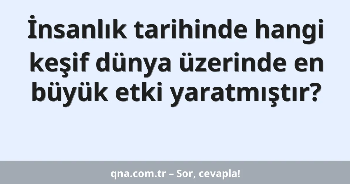 İnsanlık tarihinde hangi keşif dünya üzerinde en büyük etki yaratmıştır?