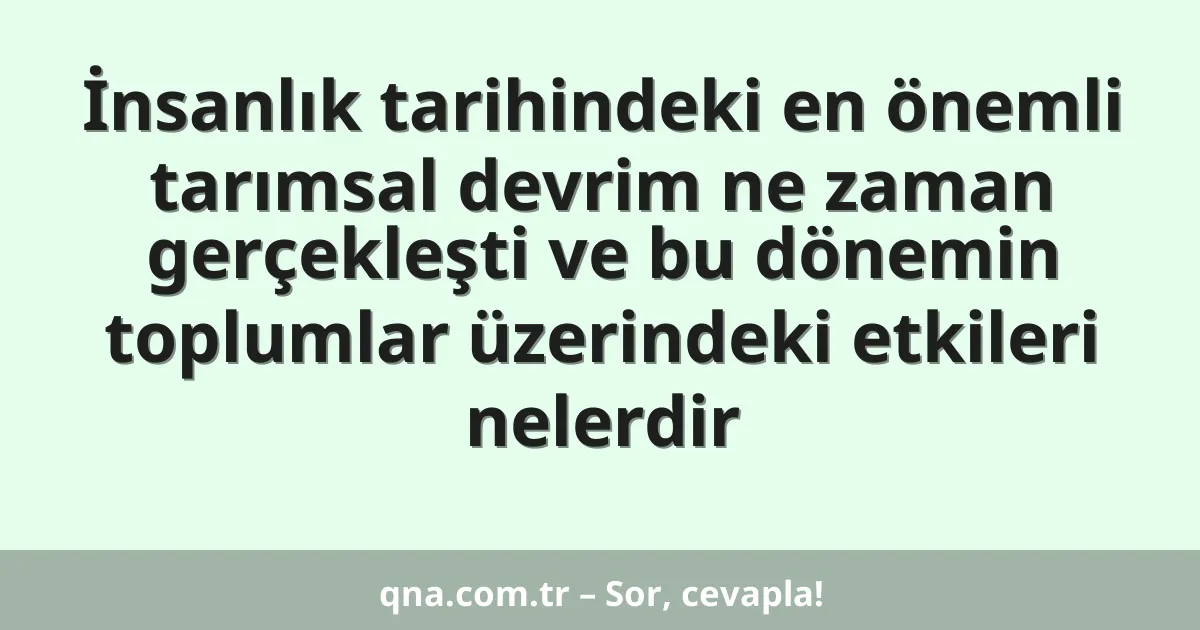 İnsanlık tarihindeki en önemli tarımsal devrim ne zaman gerçekleşti ve bu dönemin toplumlar üzerindeki etkileri nelerdir