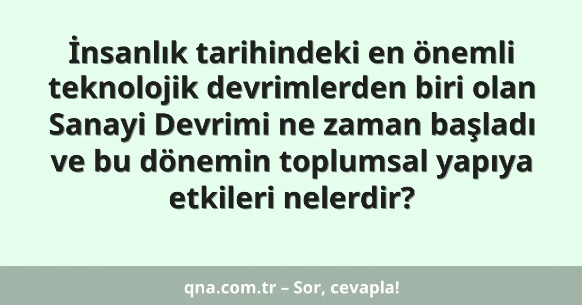 İnsanlık tarihindeki en önemli teknolojik devrimlerden biri olan Sanayi Devrimi ne zaman başladı ve bu dönemin toplumsal yapıya etkileri nelerdir?
