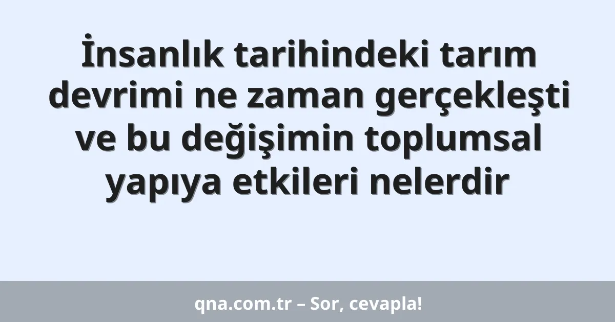 İnsanlık tarihindeki tarım devrimi ne zaman gerçekleşti ve bu değişimin toplumsal yapıya etkileri nelerdir