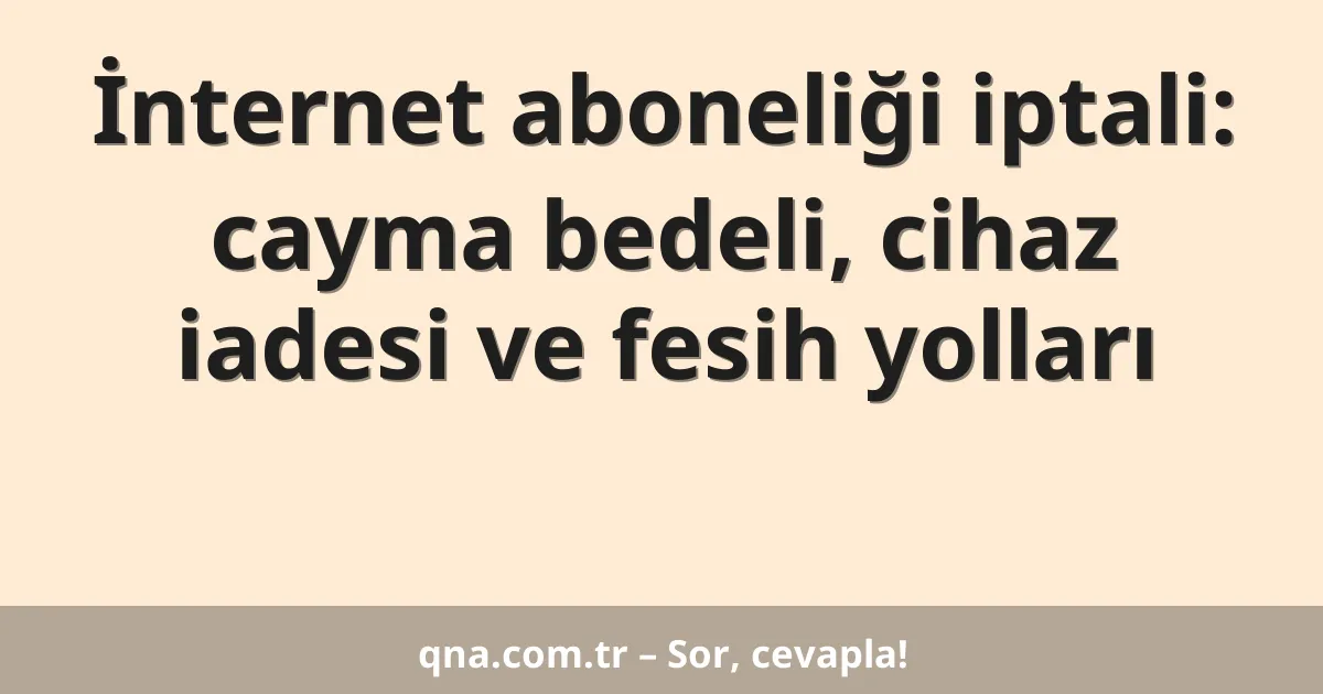 İnternet aboneliği iptali: cayma bedeli, cihaz iadesi ve fesih yolları