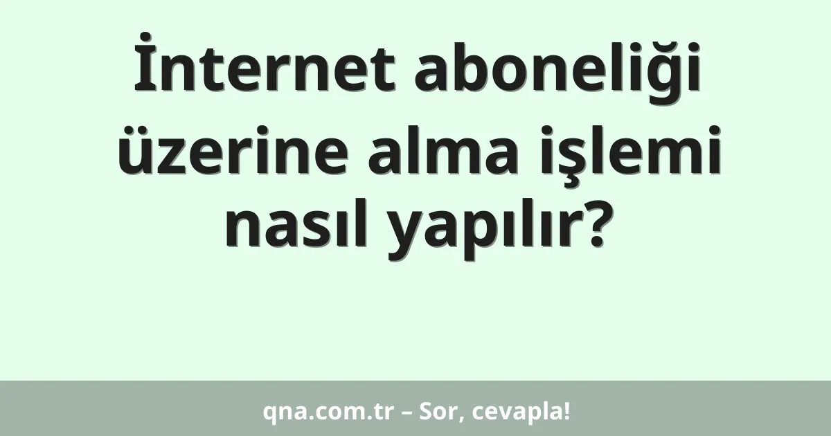İnternet aboneliği üzerine alma işlemi nasıl yapılır?