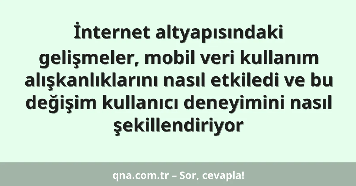 İnternet altyapısındaki gelişmeler, mobil veri kullanım alışkanlıklarını nasıl etkiledi ve bu değişim kullanıcı deneyimini nasıl şekillendiriyor