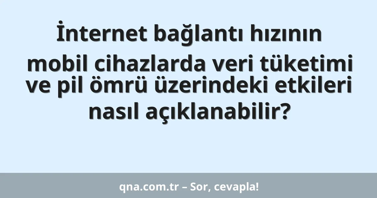 İnternet bağlantı hızının mobil cihazlarda veri tüketimi ve pil ömrü üzerindeki etkileri nasıl açıklanabilir?