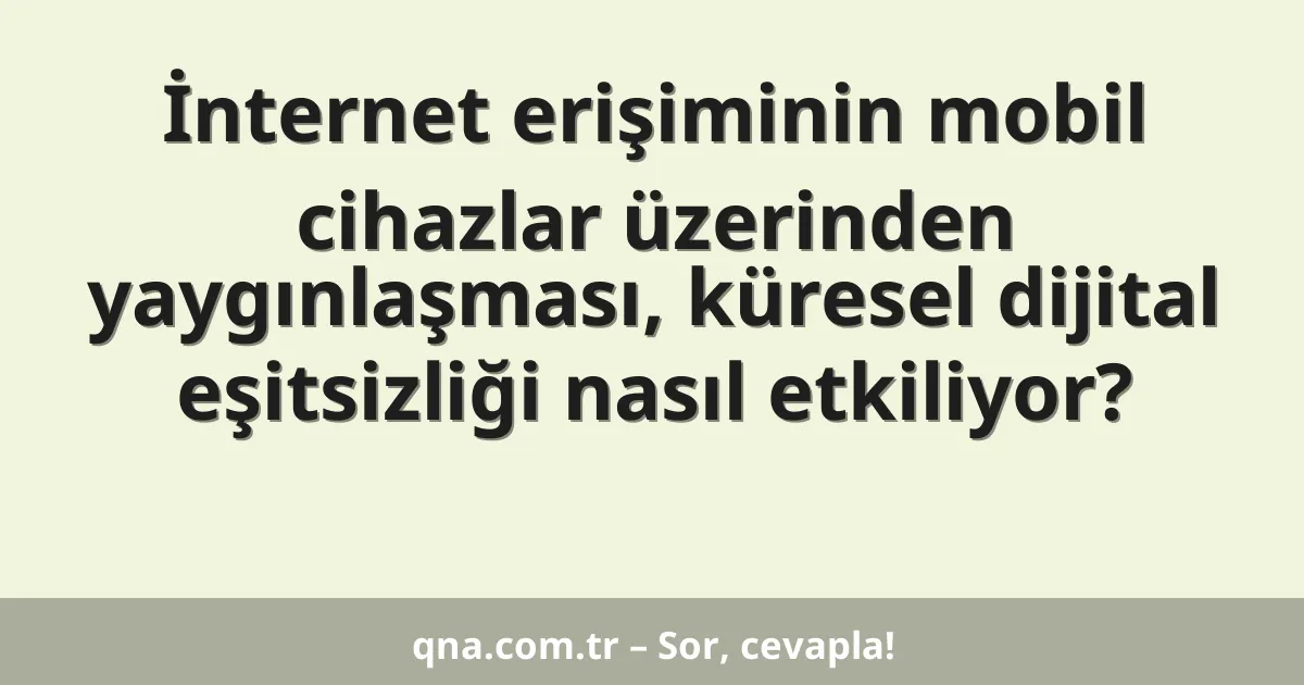 İnternet erişiminin mobil cihazlar üzerinden yaygınlaşması, küresel dijital eşitsizliği nasıl etkiliyor?