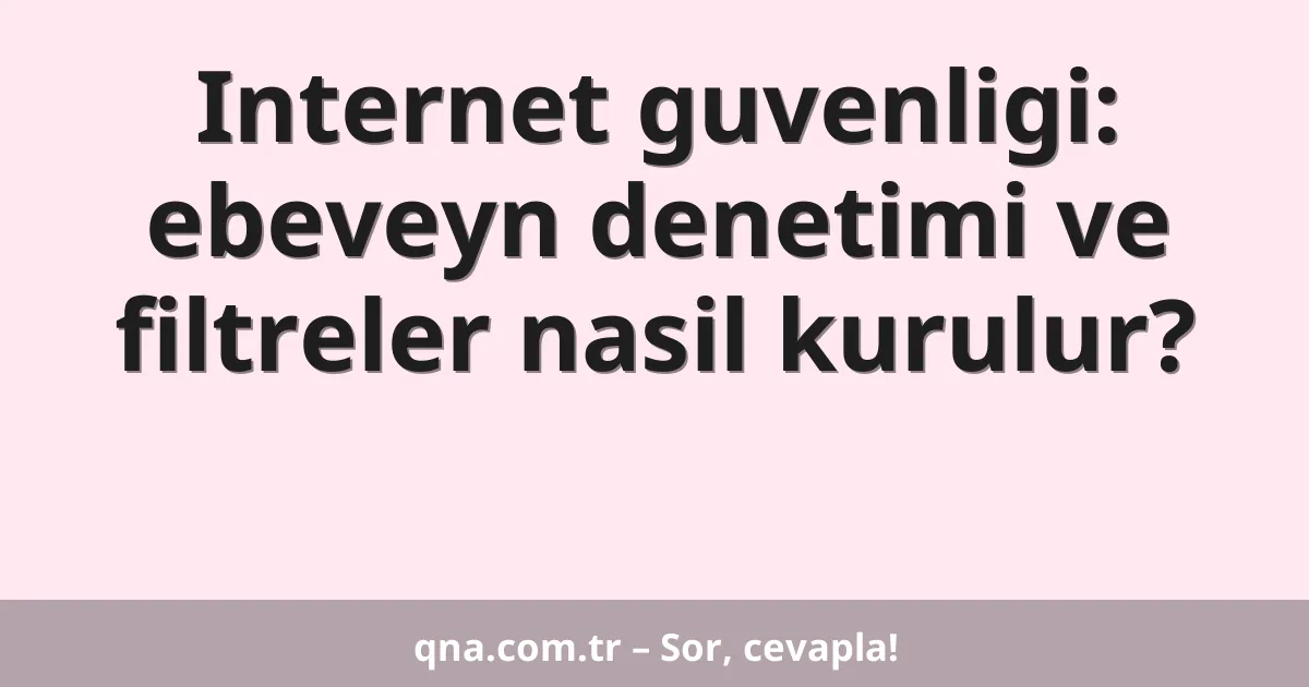 Internet guvenligi: ebeveyn denetimi ve filtreler nasil kurulur?