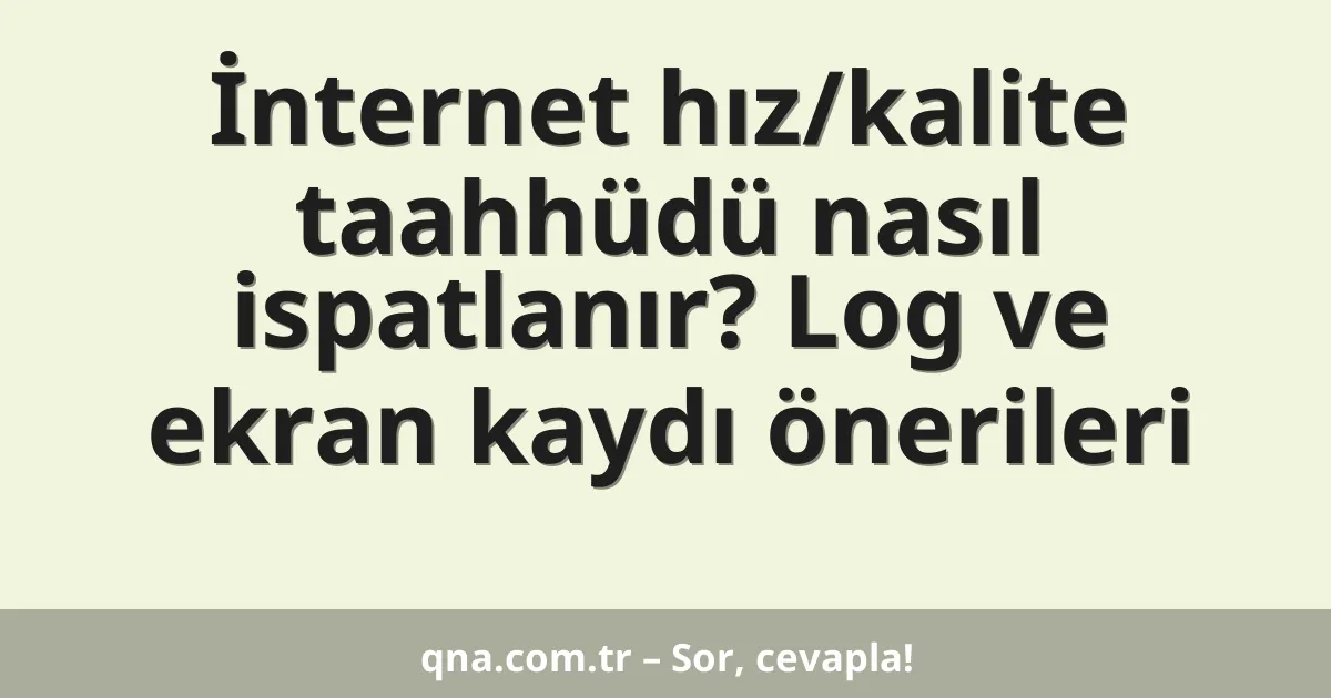 İnternet hız/kalite taahhüdü nasıl ispatlanır? Log ve ekran kaydı önerileri