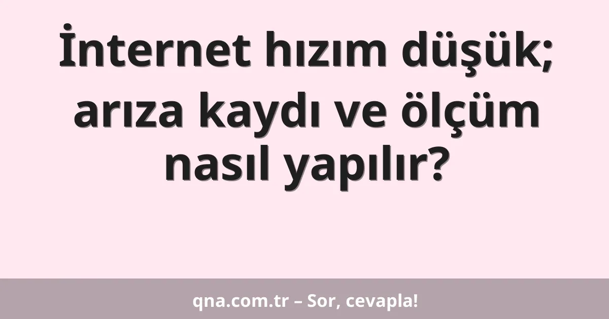 İnternet hızım düşük; arıza kaydı ve ölçüm nasıl yapılır?