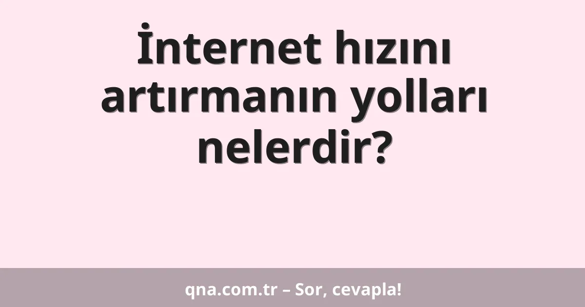 İnternet hızını artırmanın yolları nelerdir?