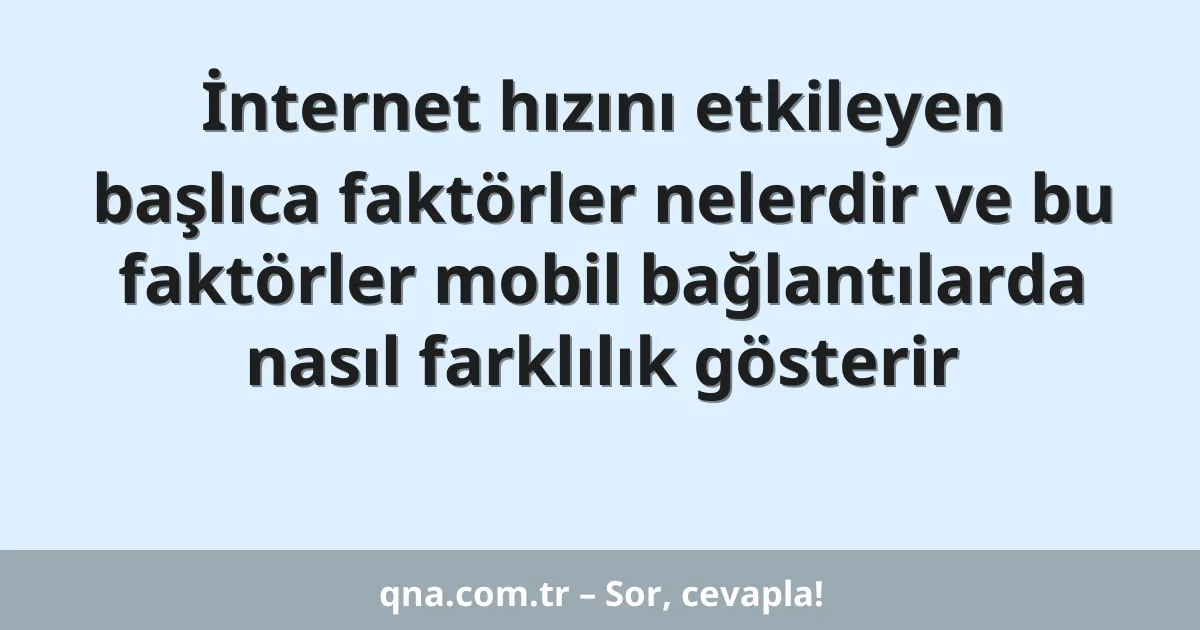 İnternet hızını etkileyen başlıca faktörler nelerdir ve bu faktörler mobil bağlantılarda nasıl farklılık gösterir