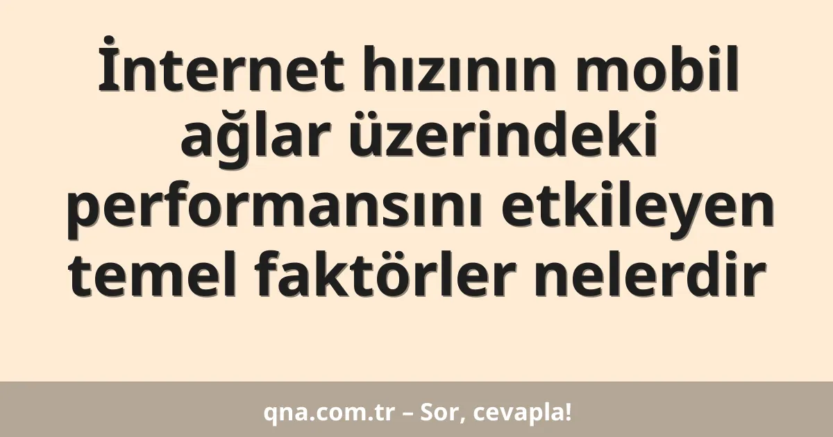 İnternet hızının mobil ağlar üzerindeki performansını etkileyen temel faktörler nelerdir