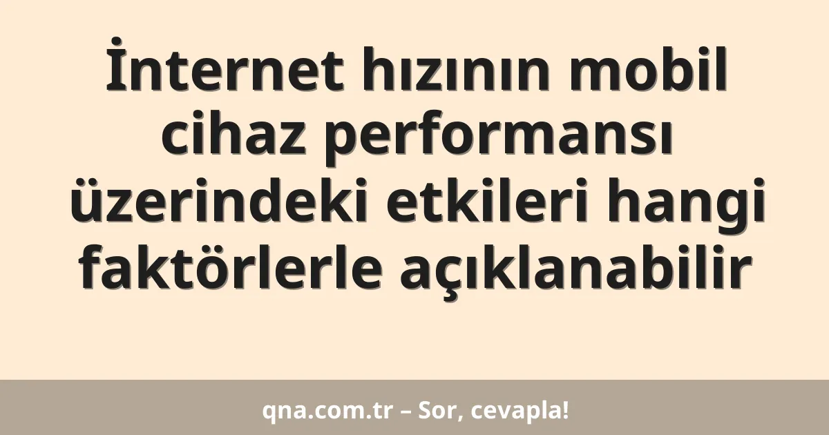 İnternet hızının mobil cihaz performansı üzerindeki etkileri hangi faktörlerle açıklanabilir
