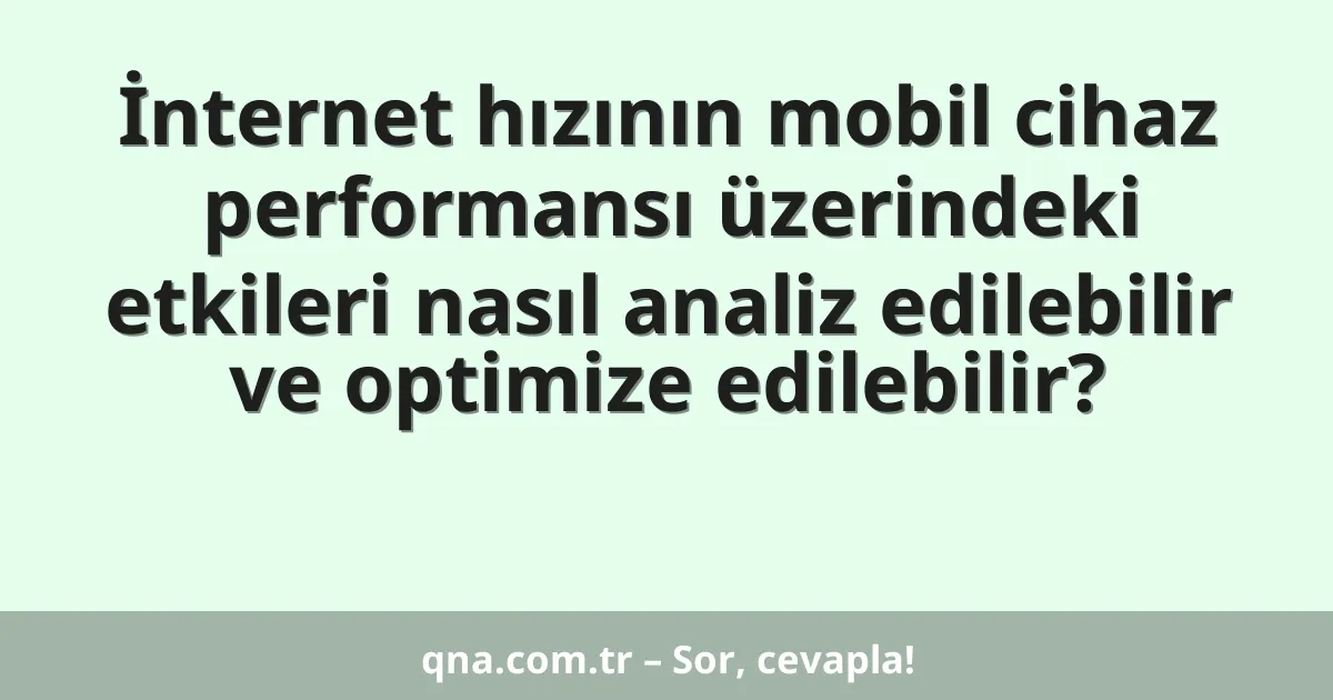 İnternet hızının mobil cihaz performansı üzerindeki etkileri nasıl analiz edilebilir ve optimize edilebilir?