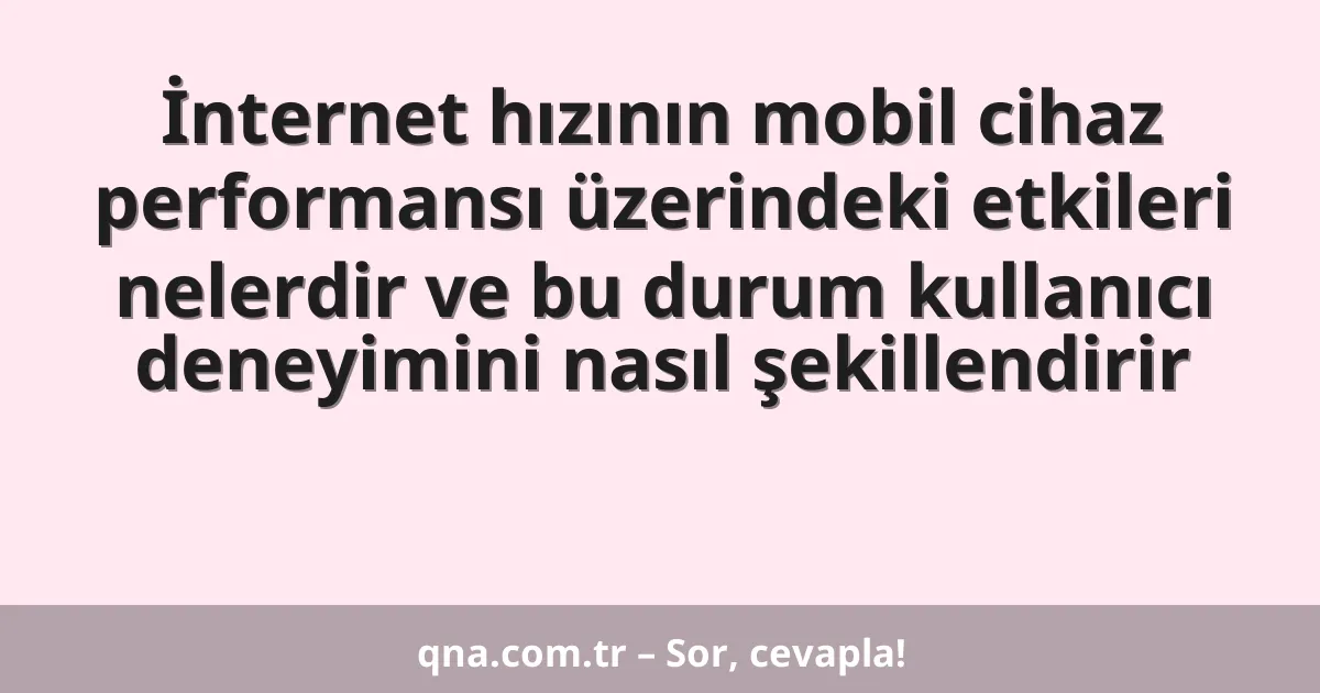 İnternet hızının mobil cihaz performansı üzerindeki etkileri nelerdir ve bu durum kullanıcı deneyimini nasıl şekillendirir