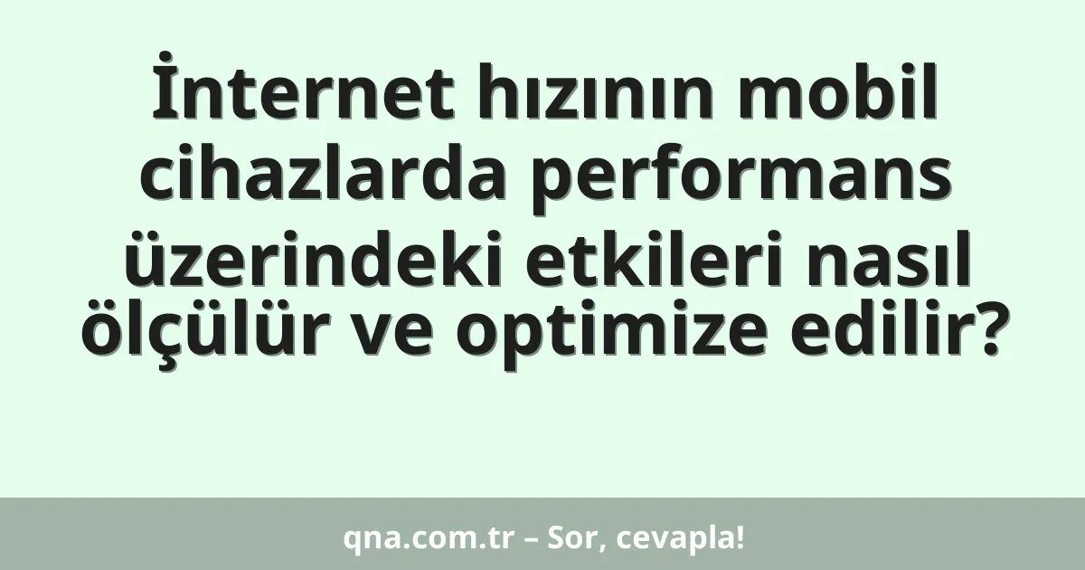 İnternet hızının mobil cihazlarda performans üzerindeki etkileri nasıl ölçülür ve optimize edilir?