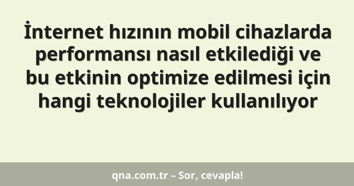 İnternet hızının mobil cihazlarda performansı nasıl etkilediği ve bu etkinin optimize edilmesi için hangi teknolojiler kullanılıyor
