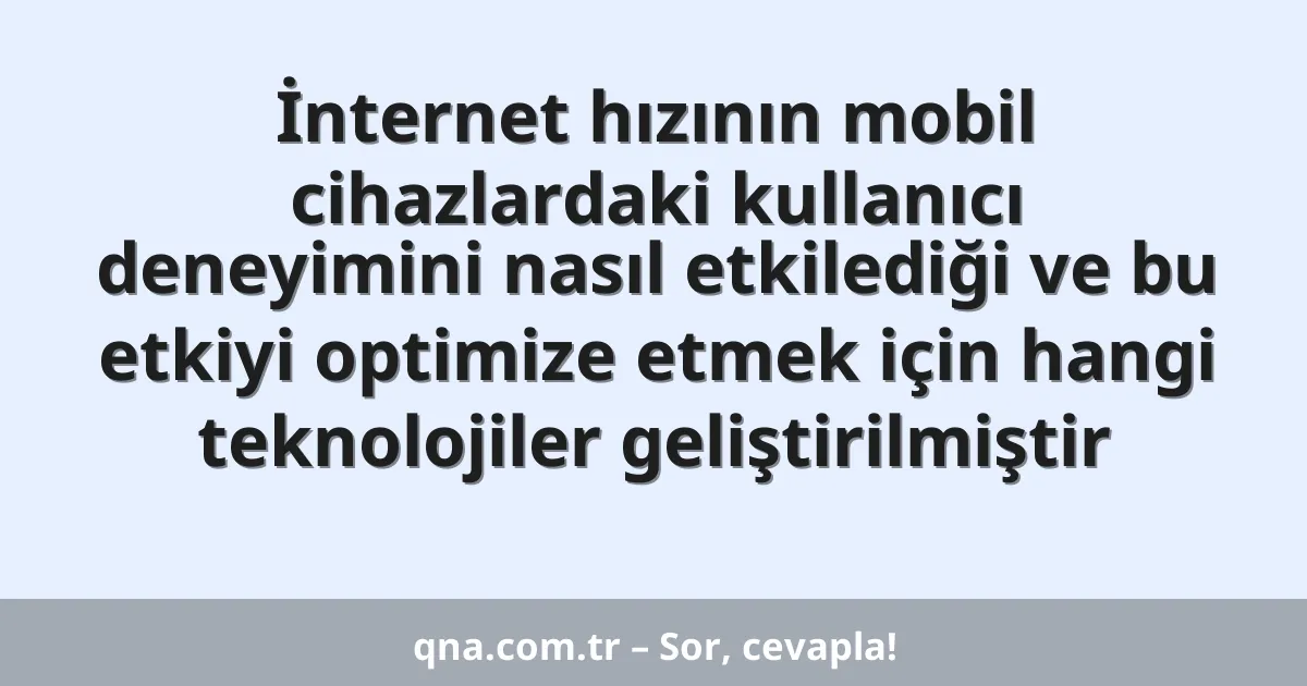 İnternet hızının mobil cihazlardaki kullanıcı deneyimini nasıl etkilediği ve bu etkiyi optimize etmek için hangi teknolojiler geliştirilmiştir