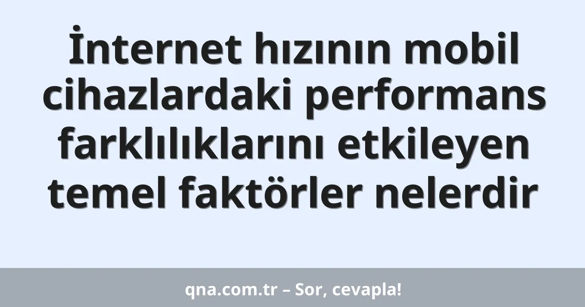 İnternet hızının mobil cihazlardaki performans farklılıklarını etkileyen temel faktörler nelerdir