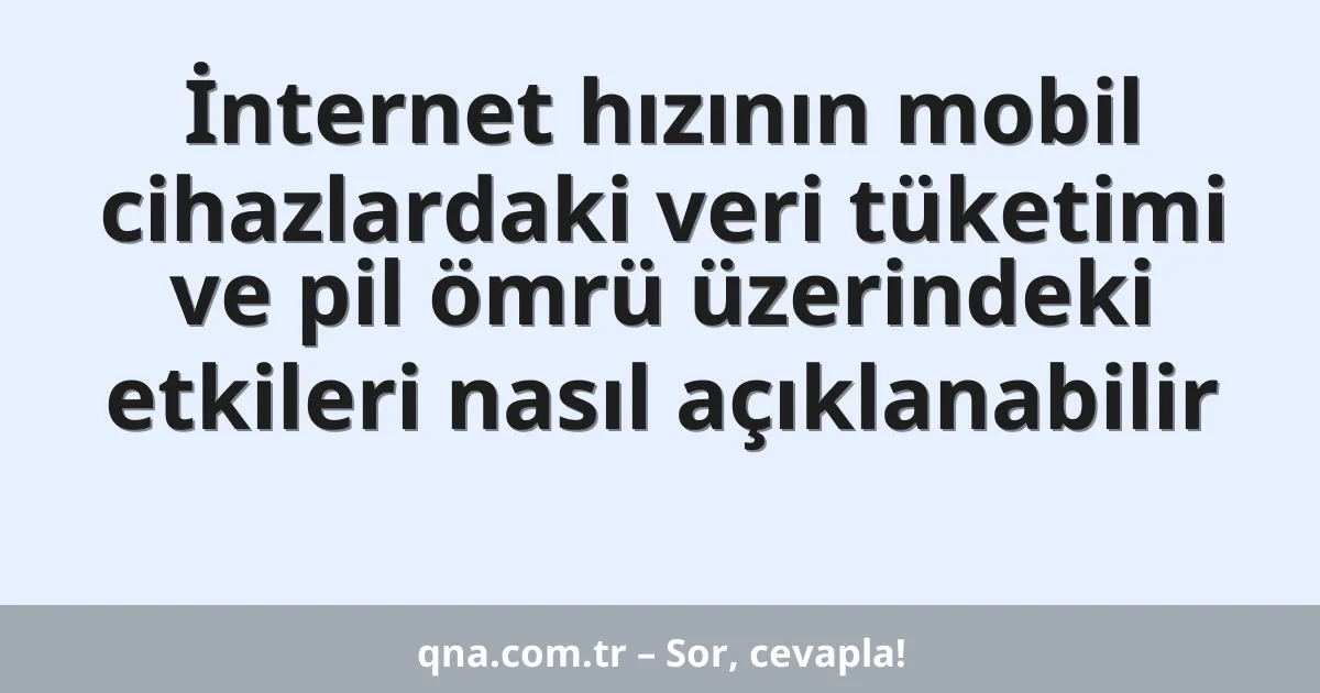 İnternet hızının mobil cihazlardaki veri tüketimi ve pil ömrü üzerindeki etkileri nasıl açıklanabilir