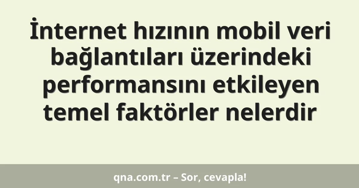 İnternet hızının mobil veri bağlantıları üzerindeki performansını etkileyen temel faktörler nelerdir
