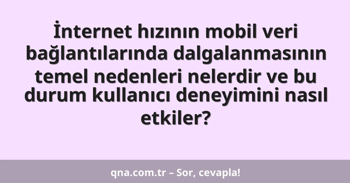 İnternet hızının mobil veri bağlantılarında dalgalanmasının temel nedenleri nelerdir ve bu durum kullanıcı deneyimini nasıl etkiler?