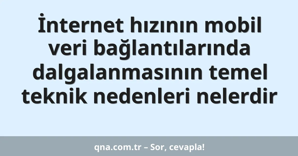 İnternet hızının mobil veri bağlantılarında dalgalanmasının temel teknik nedenleri nelerdir