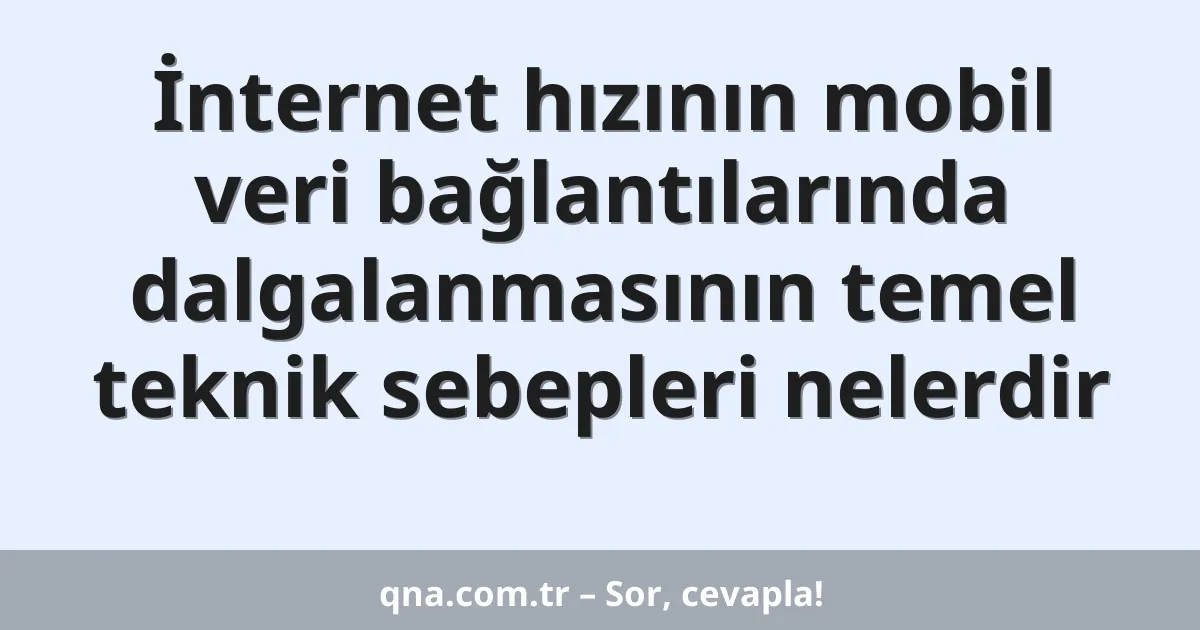 İnternet hızının mobil veri bağlantılarında dalgalanmasının temel teknik sebepleri nelerdir