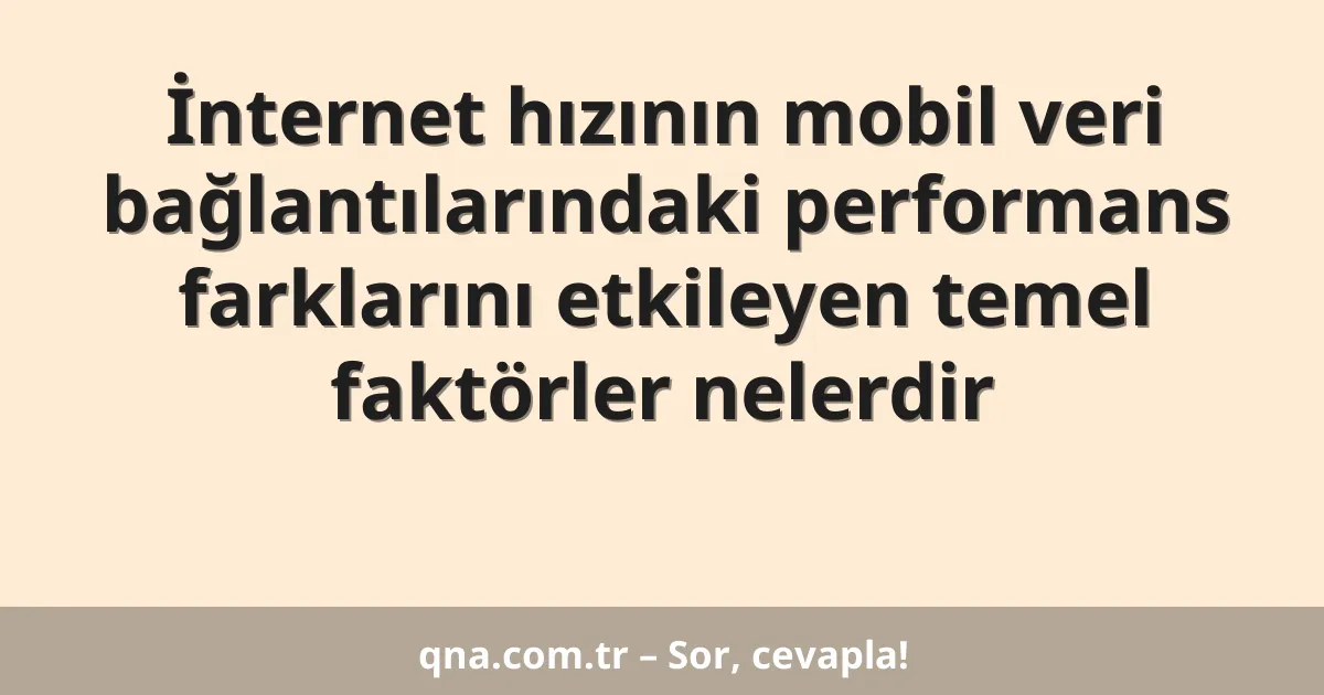 İnternet hızının mobil veri bağlantılarındaki performans farklarını etkileyen temel faktörler nelerdir