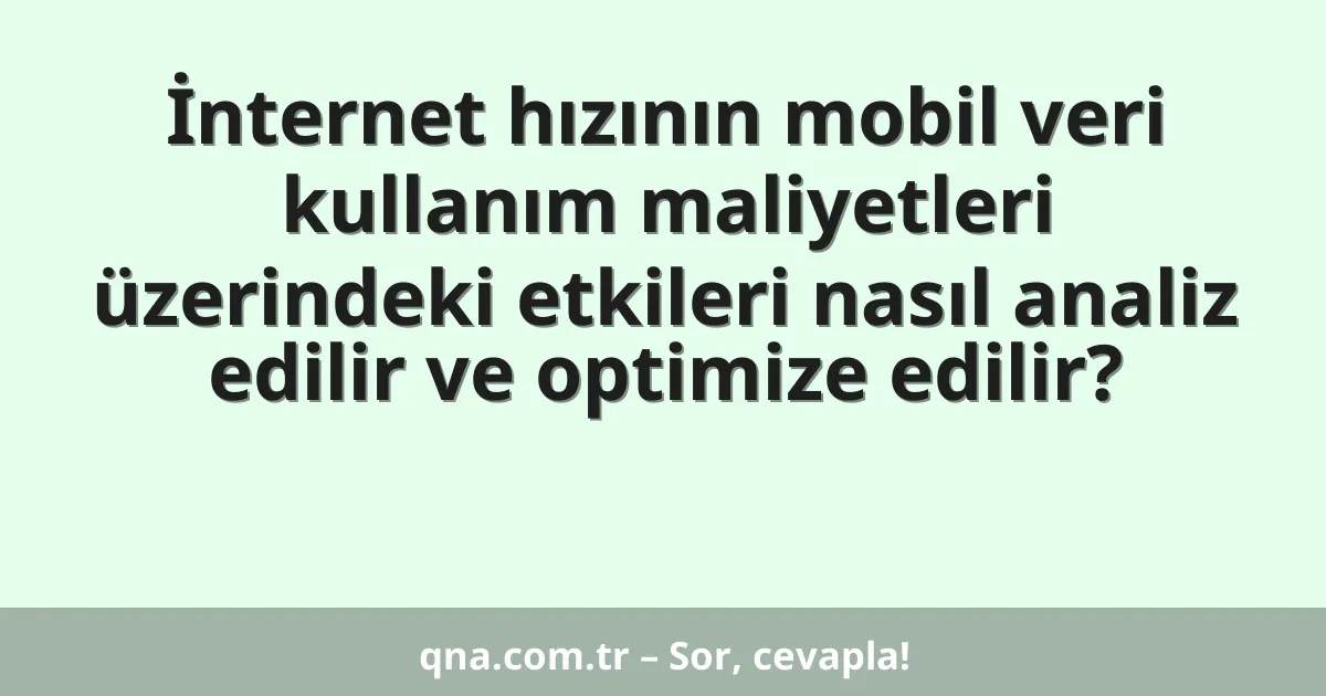 İnternet hızının mobil veri kullanım maliyetleri üzerindeki etkileri nasıl analiz edilir ve optimize edilir?