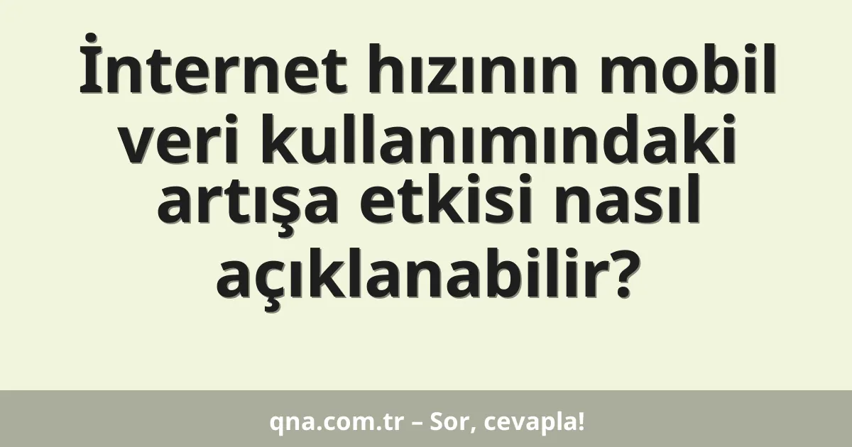 İnternet hızının mobil veri kullanımındaki artışa etkisi nasıl açıklanabilir?