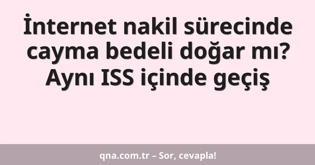 İnternet nakil sürecinde cayma bedeli doğar mı? Aynı ISS içinde geçiş