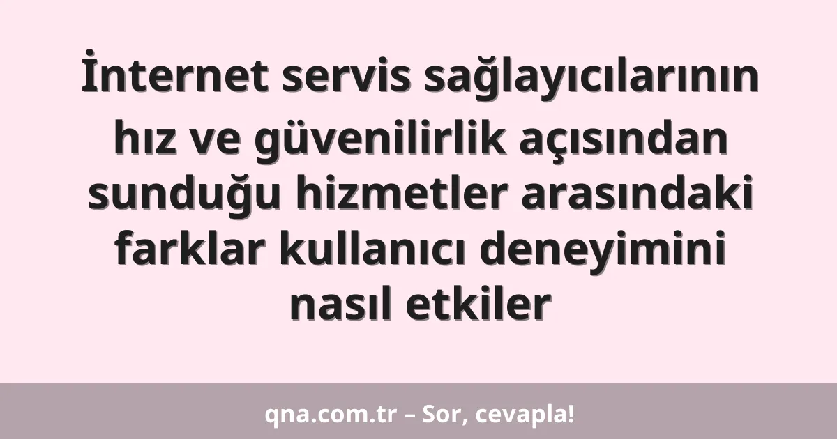 İnternet servis sağlayıcılarının hız ve güvenilirlik açısından sunduğu hizmetler arasındaki farklar kullanıcı deneyimini nasıl etkiler