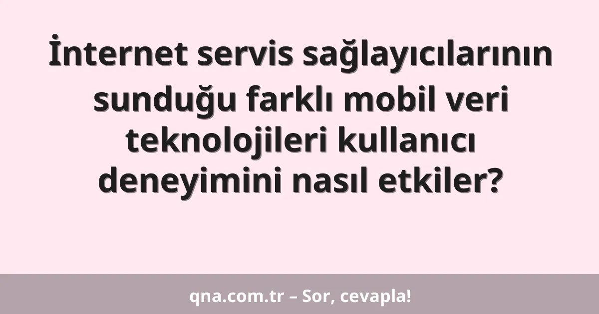 İnternet servis sağlayıcılarının sunduğu farklı mobil veri teknolojileri kullanıcı deneyimini nasıl etkiler?